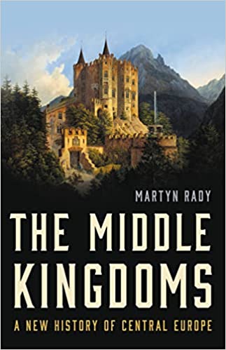 The Middle Kingdoms A New History of Central Europe : Martyn Rady