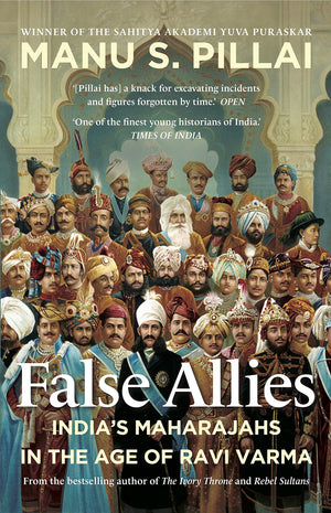 False Allies India's Maharajahs In The Age of Ravi Varma : Manu S. Pillai